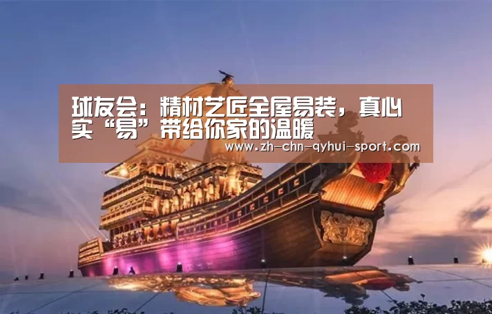 球友会:精材艺匠全屋易装,真心实“易”带给你家的温暖(图2) 球友会体育
