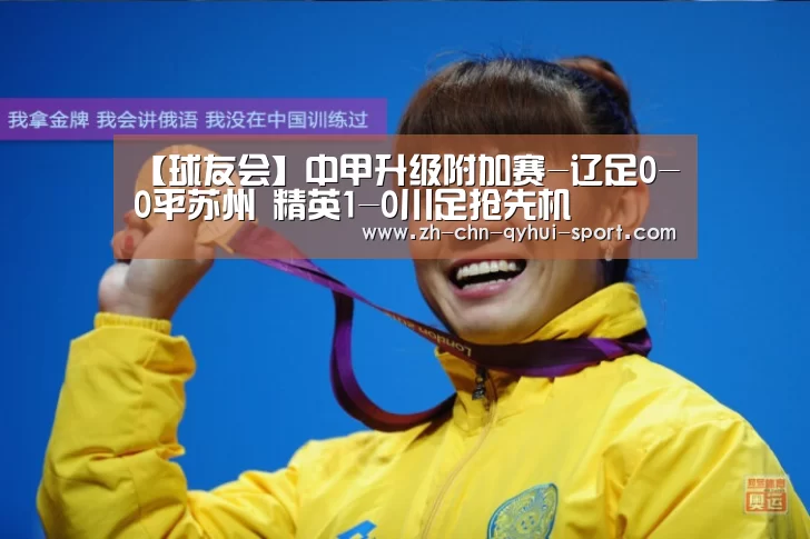 【球友会】中甲升级附加赛-辽足0-0平苏州 精英1-0川足抢先机(图1) 球友会体育